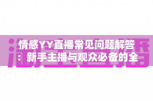 情感YY直播常见问题解答:新手主播与观众必备的全方位指南 情感YY直播常见问题解答:新手主播与观众必备的全方位指南