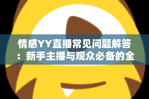 情感YY直播常见问题解答:新手主播与观众必备的全方位指南 情感YY直播常见问题解答:新手主播与观众必备的全方位指南