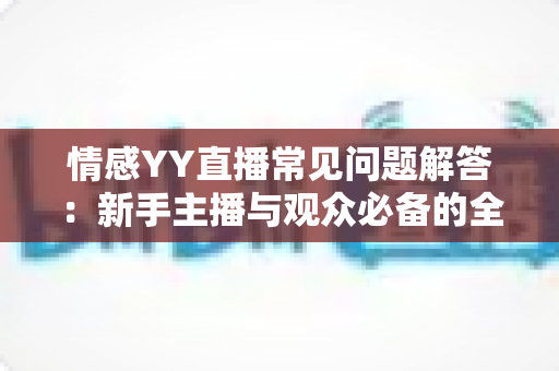 情感YY直播常见问题解答:新手主播与观众必备的全方位指南 情感YY直播常见问题解答:新手主播与观众必备的全方位指南