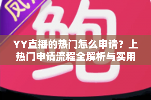 YY直播的热门怎么申请?上热门申请流程全解析与实用涨流量攻略 YY直播的热门怎么申请?上热门申请流程全解析与实用涨流量攻略