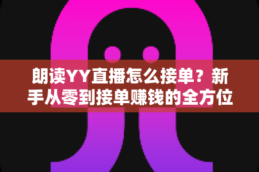 朗读YY直播怎么接单?新手从零到接单赚钱的全方位实战指南 朗读YY直播怎么接单?新手从零到接单赚钱的全方位实战指南