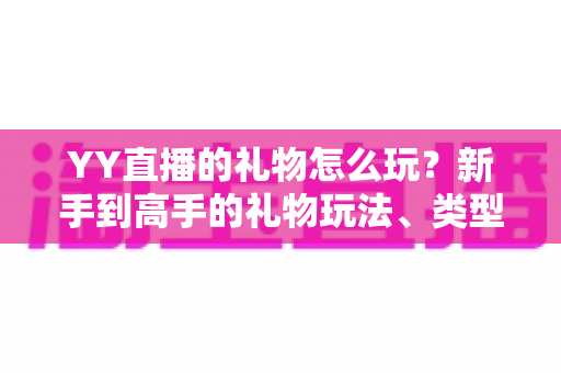 YY直播的礼物怎么玩？新手到高手的礼物玩法、类型与实用技巧全解析