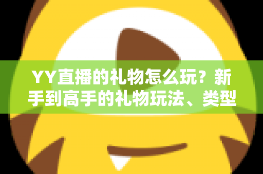 YY直播的礼物怎么玩？新手到高手的礼物玩法、类型与实用技巧全解析