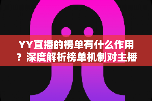 YY直播的榜单有什么作用?深度解析榜单机制对主播、用户与平台的多元价值 YY直播的榜单有什么作用?深度解析榜单机制对主播、用户与平台的多元价值