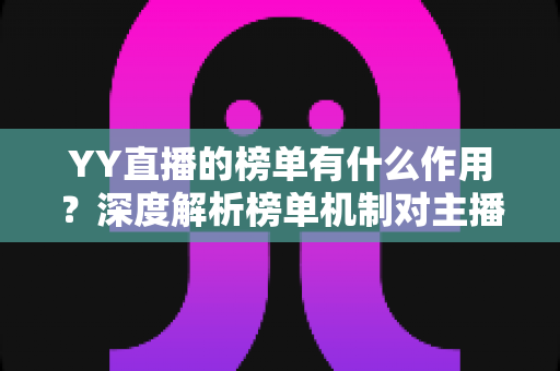 YY直播的榜单有什么作用？深度解析榜单机制对主播、用户与平台的多元价值