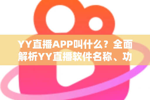 YY直播APP叫什么？全面解析YY直播软件名称、功能与下载使用全攻略