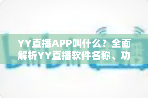 YY直播APP叫什么？全面解析YY直播软件名称、功能与下载使用全攻略
