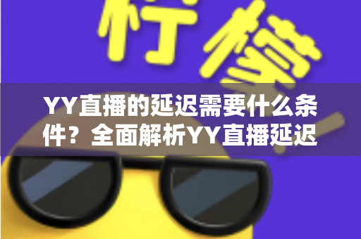 YY直播的延迟需要什么条件?全面解析YY直播延迟设置要求与优化实用指南 YY直播的延迟需要什么条件?全面解析YY直播延迟设置要求与优化实用指南