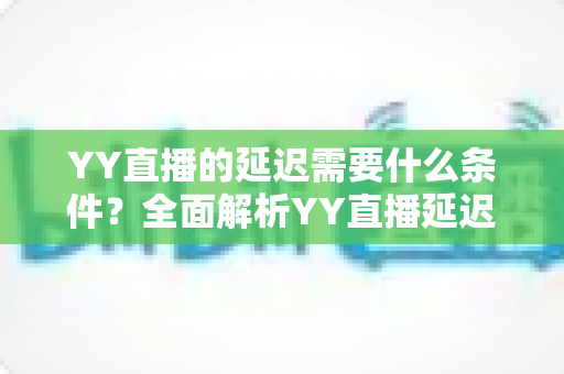 YY直播的延迟需要什么条件?全面解析YY直播延迟设置要求与优化实用指南 YY直播的延迟需要什么条件?全面解析YY直播延迟设置要求与优化实用指南
