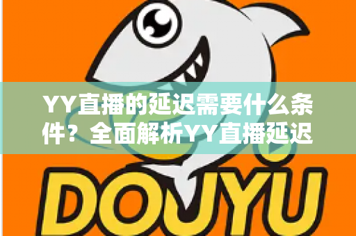 YY直播的延迟需要什么条件?全面解析YY直播延迟设置要求与优化实用指南 YY直播的延迟需要什么条件?全面解析YY直播延迟设置要求与优化实用指南