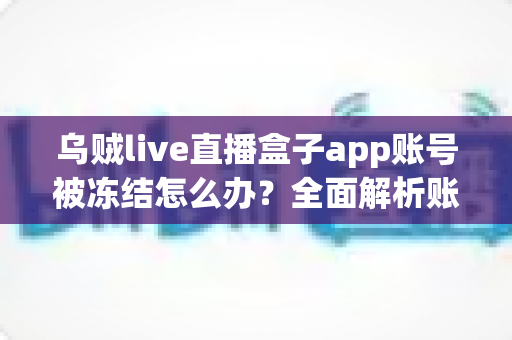 乌贼live直播盒子app账号被冻结怎么办?全面解析账号解冻流程与实用预防技巧 乌贼live直播盒子app账号被冻结怎么办?全面解析账号解冻流程与实用预防技巧