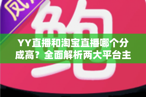 YY直播和淘宝直播哪个分成高?全面解析两大平台主播收益差距与选台指南 YY直播和淘宝直播哪个分成高?全面解析两大平台主播收益差距与选台指南