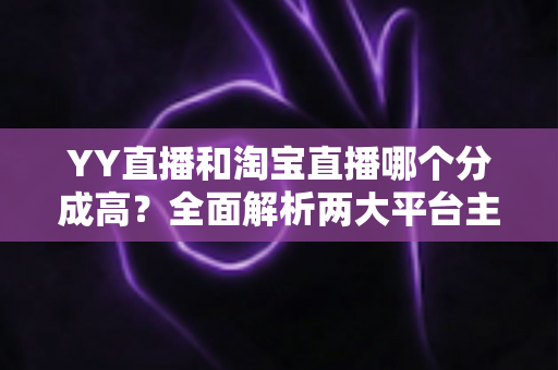 YY直播和淘宝直播哪个分成高?全面解析两大平台主播收益差距与选台指南 YY直播和淘宝直播哪个分成高?全面解析两大平台主播收益差距与选台指南