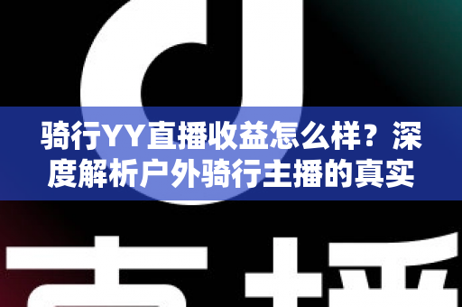 骑行YY直播收益怎么样?深度解析户外骑行主播的真实收入来源与赚钱攻略 骑行YY直播收益怎么样?深度解析户外骑行主播的真实收入来源与赚钱攻略