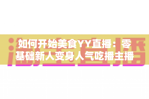如何开始美食YY直播：零基础新人变身人气吃播主播的完整实战指南