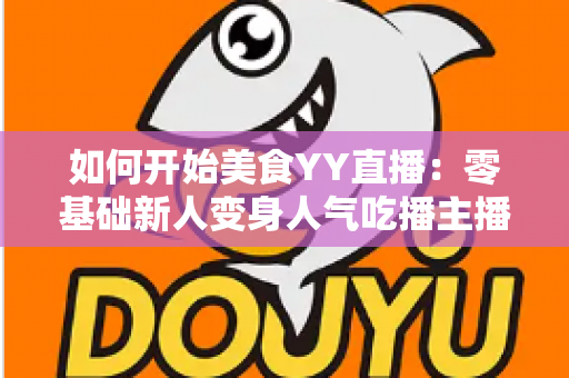 如何开始美食YY直播：零基础新人变身人气吃播主播的完整实战指南