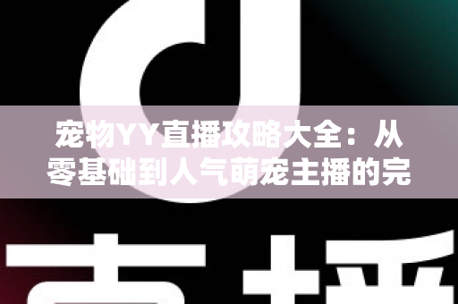 宠物YY直播攻略大全：从零基础到人气萌宠主播的完整实战指南