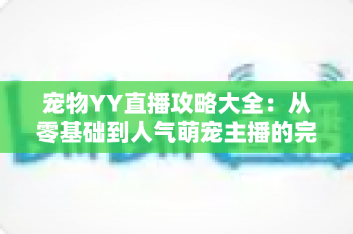 宠物YY直播攻略大全：从零基础到人气萌宠主播的完整实战指南