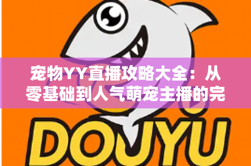 宠物YY直播攻略大全：从零基础到人气萌宠主播的完整实战指南