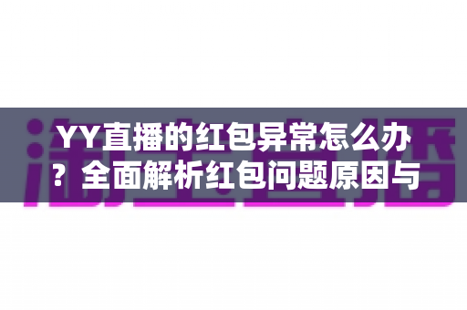 YY直播的红包异常怎么办?全面解析红包问题原因与解决方法大全 YY直播的红包异常怎么办?全面解析红包问题原因与解决方法大全