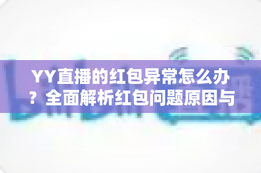 YY直播的红包异常怎么办?全面解析红包问题原因与解决方法大全 YY直播的红包异常怎么办?全面解析红包问题原因与解决方法大全