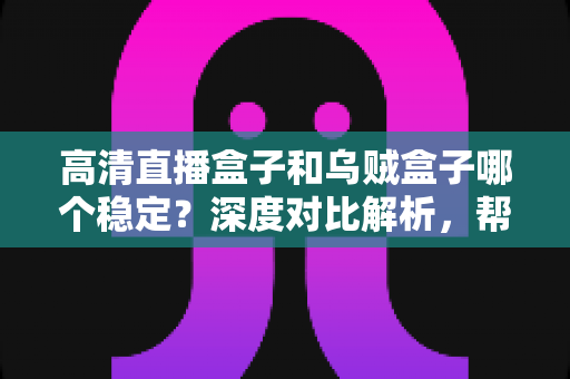 高清直播盒子和乌贼盒子哪个稳定？深度对比解析，帮你选对设备不踩坑