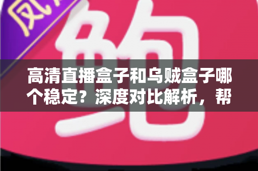 高清直播盒子和乌贼盒子哪个稳定？深度对比解析，帮你选对设备不踩坑
