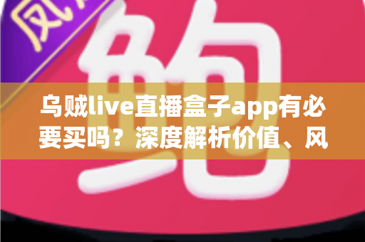 乌贼live直播盒子app有必要买吗?深度解析价值、风险与购买决策全指南 乌贼live直播盒子app有必要买吗?深度解析价值、风险与购买决策全指南