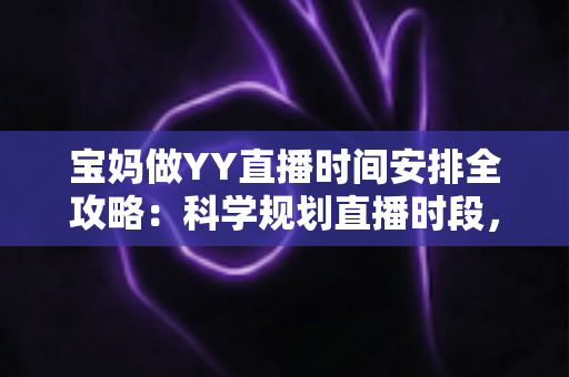 宝妈做YY直播时间安排全攻略:科学规划直播时段,带娃赚钱两不误 宝妈做YY直播时间安排全攻略:科学规划直播时段,带娃赚钱两不误