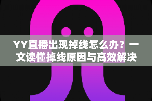 YY直播出现掉线怎么办?一文读懂掉线原因与高效解决技巧 YY直播出现掉线怎么办?一文读懂掉线原因与高效解决技巧