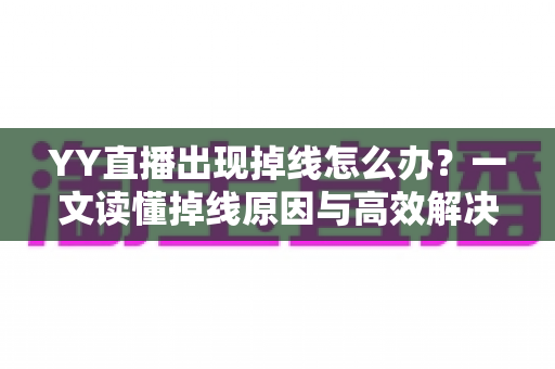 YY直播出现掉线怎么办?一文读懂掉线原因与高效解决技巧 YY直播出现掉线怎么办?一文读懂掉线原因与高效解决技巧