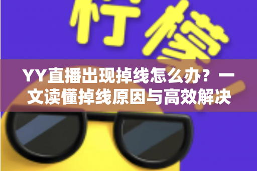 YY直播出现掉线怎么办?一文读懂掉线原因与高效解决技巧 YY直播出现掉线怎么办?一文读懂掉线原因与高效解决技巧
