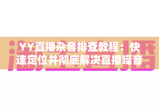 YY直播杂音排查教程:快速定位并彻底解决直播噪音的实用指南 YY直播杂音排查教程:快速定位并彻底解决直播噪音的实用指南
