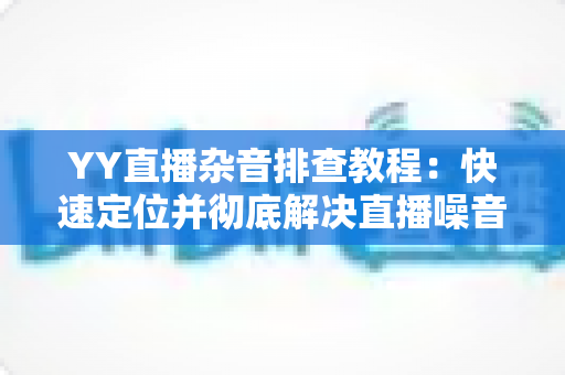 YY直播杂音排查教程:快速定位并彻底解决直播噪音的实用指南 YY直播杂音排查教程:快速定位并彻底解决直播噪音的实用指南