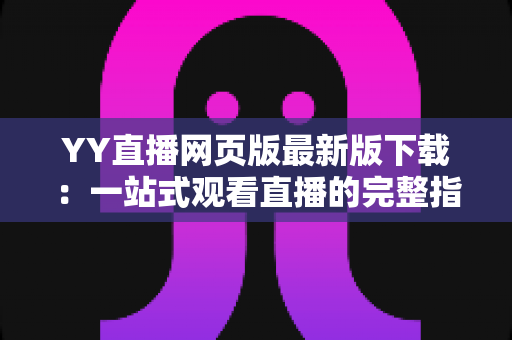 YY直播网页版最新版下载:一站式观看直播的完整指南与实用技巧 YY直播网页版最新版下载:一站式观看直播的完整指南与实用技巧