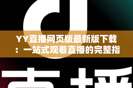 YY直播网页版最新版下载:一站式观看直播的完整指南与实用技巧 YY直播网页版最新版下载:一站式观看直播的完整指南与实用技巧