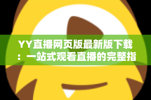 YY直播网页版最新版下载:一站式观看直播的完整指南与实用技巧 YY直播网页版最新版下载:一站式观看直播的完整指南与实用技巧