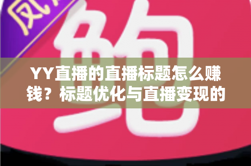 YY直播的直播标题怎么赚钱？标题优化与直播变现的实战指南