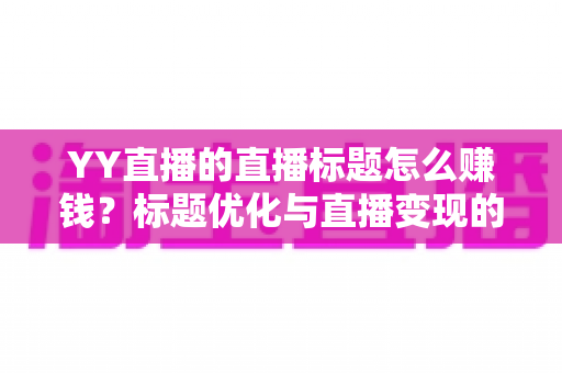 YY直播的直播标题怎么赚钱？标题优化与直播变现的实战指南