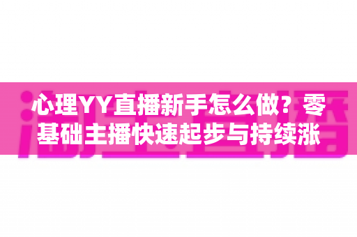 心理YY直播新手怎么做?零基础主播快速起步与持续涨粉的实战指南 心理YY直播新手怎么做?零基础主播快速起步与持续涨粉的实战指南