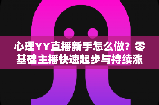 心理YY直播新手怎么做?零基础主播快速起步与持续涨粉的实战指南 心理YY直播新手怎么做?零基础主播快速起步与持续涨粉的实战指南