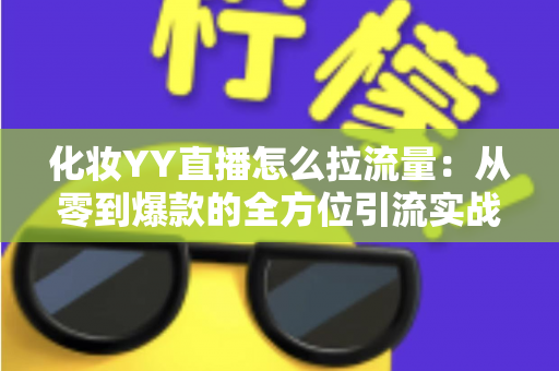 化妆YY直播怎么拉流量：从零到爆款的全方位引流实战指南