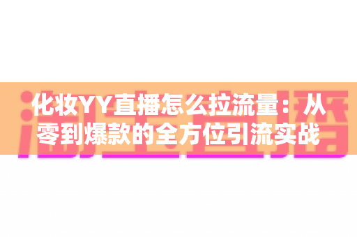化妆YY直播怎么拉流量：从零到爆款的全方位引流实战指南