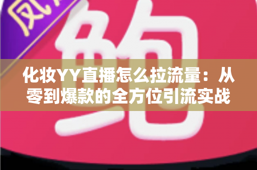 化妆YY直播怎么拉流量：从零到爆款的全方位引流实战指南