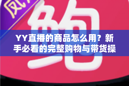 YY直播的商品怎么用?新手必看的完整购物与带货操作指南 YY直播的商品怎么用?新手必看的完整购物与带货操作指南