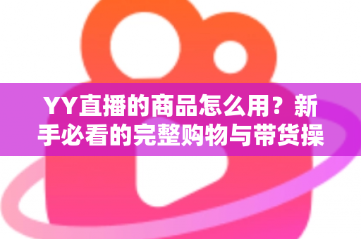YY直播的商品怎么用?新手必看的完整购物与带货操作指南 YY直播的商品怎么用?新手必看的完整购物与带货操作指南