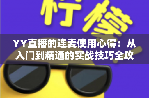 YY直播的连麦使用心得:从入门到精通的实战技巧全攻略,助你轻松提升直播间人气与互动体验 YY直播的连麦使用心得:从入门到精通的实战技巧全攻略,助你轻松提升直播间人气与互动体验