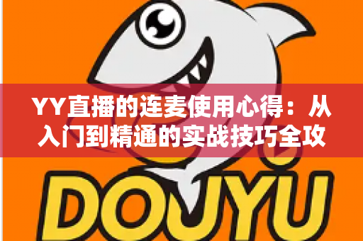 YY直播的连麦使用心得:从入门到精通的实战技巧全攻略,助你轻松提升直播间人气与互动体验 YY直播的连麦使用心得:从入门到精通的实战技巧全攻略,助你轻松提升直播间人气与互动体验