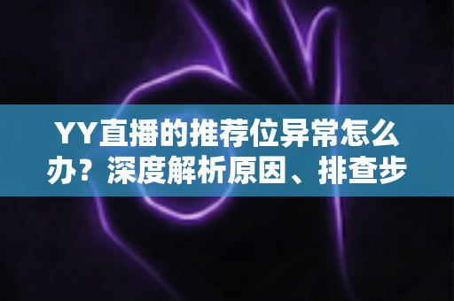 YY直播的推荐位异常怎么办?深度解析原因、排查步骤与恢复技巧,帮你快速找回直播流量 YY直播的推荐位异常怎么办?深度解析原因、排查步骤与恢复技巧,帮你快速找回直播流量