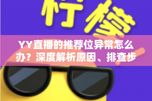 YY直播的推荐位异常怎么办?深度解析原因、排查步骤与恢复技巧,帮你快速找回直播流量 YY直播的推荐位异常怎么办?深度解析原因、排查步骤与恢复技巧,帮你快速找回直播流量